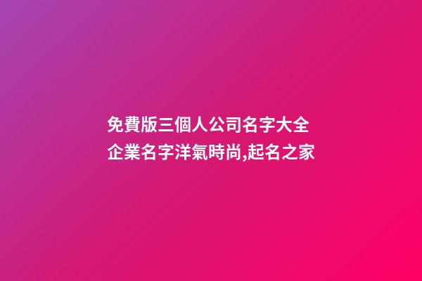 免費版三個人公司名字大全 企業名字洋氣時尚,起名之家-第1張-公司起名-玄機派